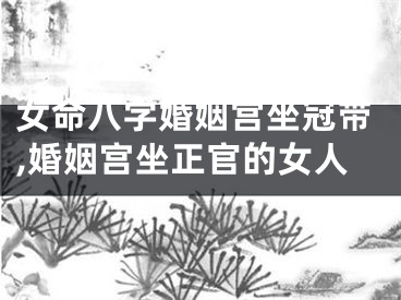 女命八字婚姻宫坐冠带,婚姻宫坐正官的女人