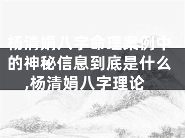 杨清娟八字命理案例中的神秘信息到底是什么,杨清娟八字理论