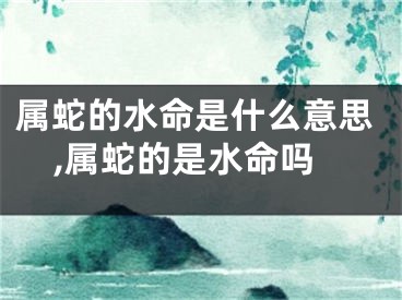 属蛇的水命是什么意思,属蛇的是水命吗