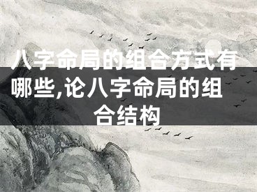 八字命局的组合方式有哪些,论八字命局的组合结构