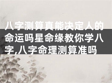 八字测算真能决定人的命运吗星命缘教你学八字,八字命理测算准吗