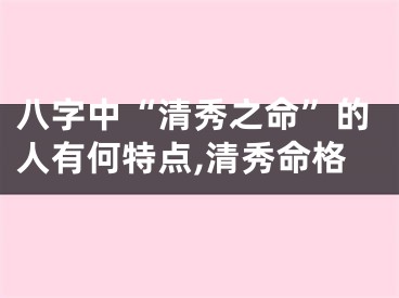 八字中“清秀之命”的人有何特点,清秀命格