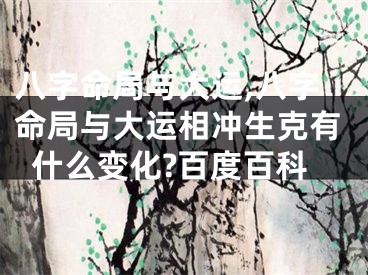 八字命局与大运,八字命局与大运相冲生克有什么变化?百度百科