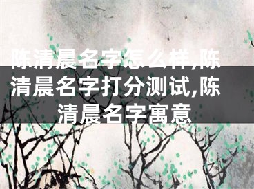 陈清晨名字怎么样,陈清晨名字打分测试,陈清晨名字寓意
