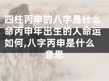 四柱丙申的八字是什么命丙申年出生的人命运如何,八字丙申是什么意思