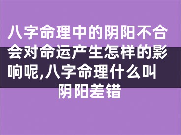 八字命理中的阴阳不合会对命运产生怎样的影响呢,八字命理什么叫阴阳差错