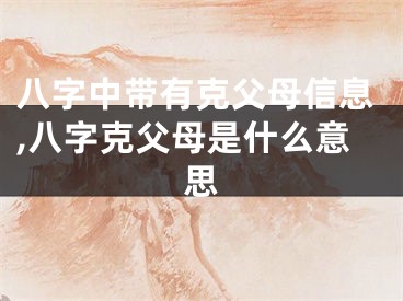 八字中带有克父母信息,八字克父母是什么意思