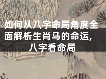 如何从八字命局角度全面解析生肖马的命运,八字看命局