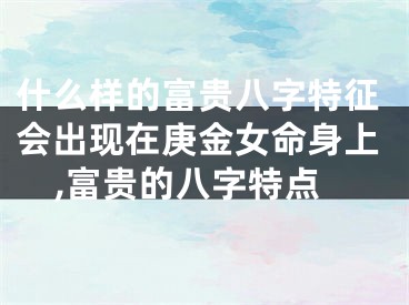 什么样的富贵八字特征会出现在庚金女命身上,富贵的八字特点