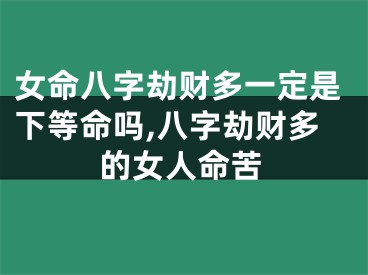 女命八字劫财多一定是下等命吗,八字劫财多的女人命苦