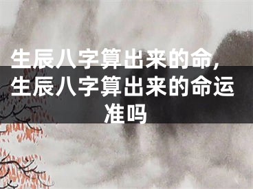 生辰八字算出来的命,生辰八字算出来的命运准吗