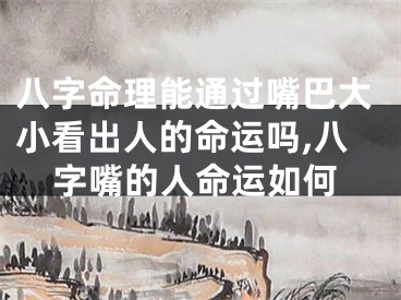 八字命理能通过嘴巴大小看出人的命运吗,八字嘴的人命运如何