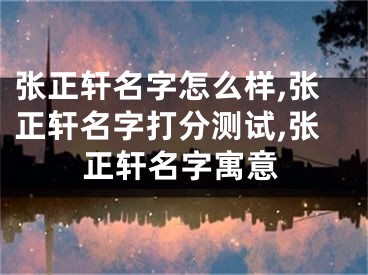 张正轩名字怎么样,张正轩名字打分测试,张正轩名字寓意