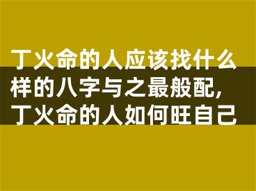 丁火命的人应该找什么样的八字与之最般配,丁火命的人如何旺自己