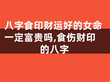 八字食印财运好的女命一定富贵吗,食伤财印的八字