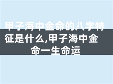 甲子海中金命的八字特征是什么,甲子海中金命一生命运