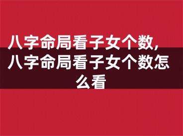 八字命局看子女个数,八字命局看子女个数怎么看