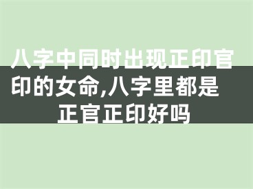 八字中同时出现正印官印的女命,八字里都是正官正印好吗