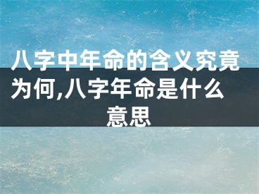 八字中年命的含义究竟为何,八字年命是什么意思