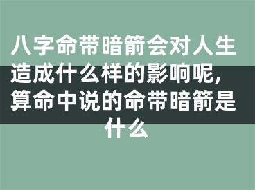 八字命带暗箭会对人生造成什么样的影响呢,算命中说的命带暗箭是什么