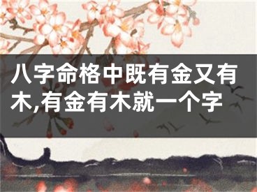 八字命格中既有金又有木,有金有木就一个字