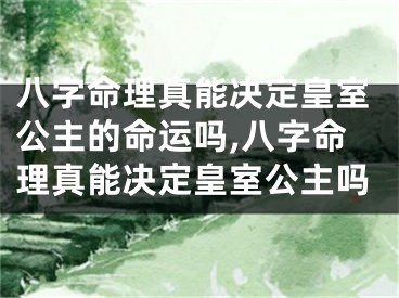 八字命理真能决定皇室公主的命运吗,八字命理真能决定皇室公主吗