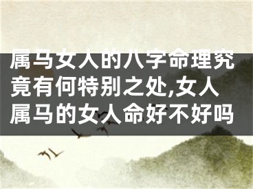 属马女人的八字命理究竟有何特别之处,女人属马的女人命好不好吗