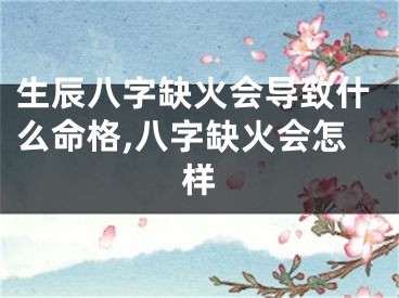 生辰八字缺火会导致什么命格,八字缺火会怎样