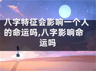 八字特征会影响一个人的命运吗,八字影响命运吗