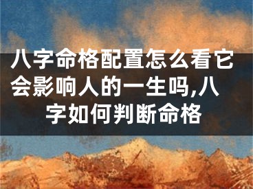 八字命格配置怎么看它会影响人的一生吗,八字如何判断命格