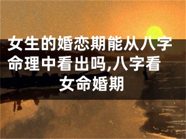 女生的婚恋期能从八字命理中看出吗,八字看女命婚期