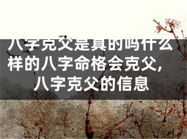 八字克父是真的吗什么样的八字命格会克父,八字克父的信息