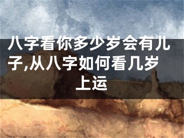 八字看你多少岁会有儿子,从八字如何看几岁上运