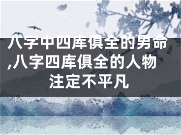 八字中四库俱全的男命,八字四库俱全的人物注定不平凡