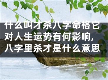 什么叫才杀八字命格它对人生运势有何影响,八字里杀才是什么意思