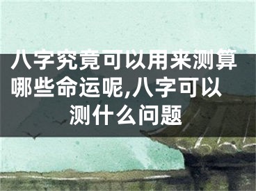 八字究竟可以用来测算哪些命运呢,八字可以测什么问题