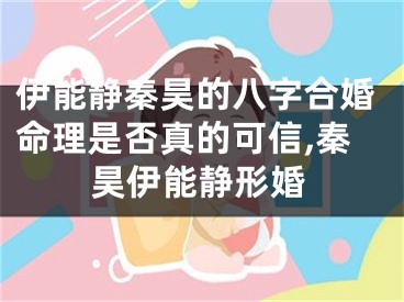 伊能静秦昊的八字合婚命理是否真的可信,秦昊伊能静形婚
