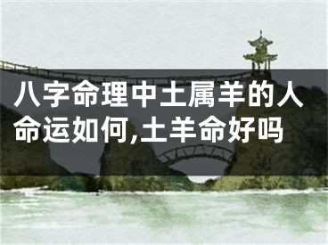 八字命理中土属羊的人命运如何,土羊命好吗