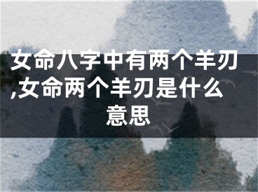 女命八字中有两个羊刃,女命两个羊刃是什么意思