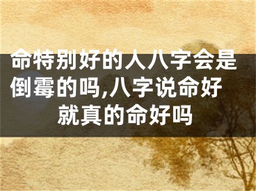 命特别好的人八字会是倒霉的吗,八字说命好就真的命好吗