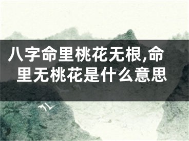 八字命里桃花无根,命里无桃花是什么意思