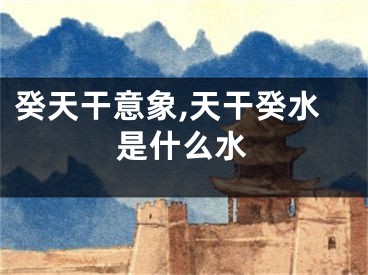 癸天干意象,天干癸水是什么水