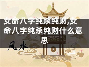 女命八字纯杀纯财,女命八字纯杀纯财什么意思