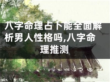 八字命理占卜能全面解析男人性格吗,八字命理推测