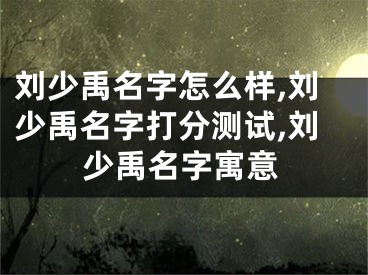 刘少禹名字怎么样,刘少禹名字打分测试,刘少禹名字寓意