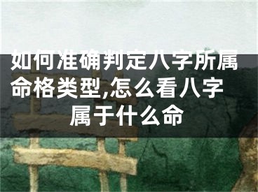 如何准确判定八字所属命格类型,怎么看八字属于什么命