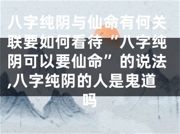 八字纯阴与仙命有何关联要如何看待“八字纯阴可以要仙命”的说法,八字纯阴的人是鬼道吗