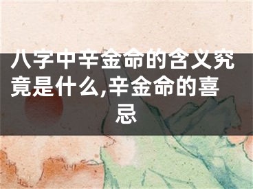 八字中辛金命的含义究竟是什么,辛金命的喜忌