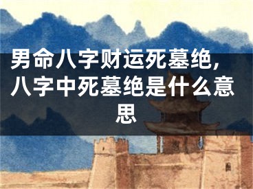 男命八字财运死墓绝,八字中死墓绝是什么意思