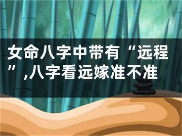 女命八字中带有“远程”,八字看远嫁准不准
